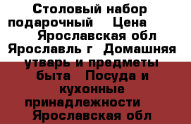 Столовый набор (подарочный) › Цена ­ 1 500 - Ярославская обл., Ярославль г. Домашняя утварь и предметы быта » Посуда и кухонные принадлежности   . Ярославская обл.